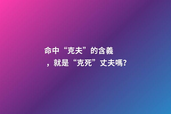 命中“克夫”的含義，就是“克死”丈夫嗎？